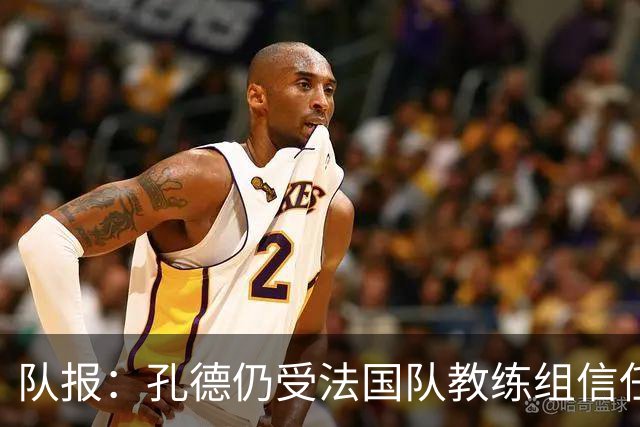 队报：孔德仍受法国队教练组信任，特奥表现受质疑可能被迪涅取代