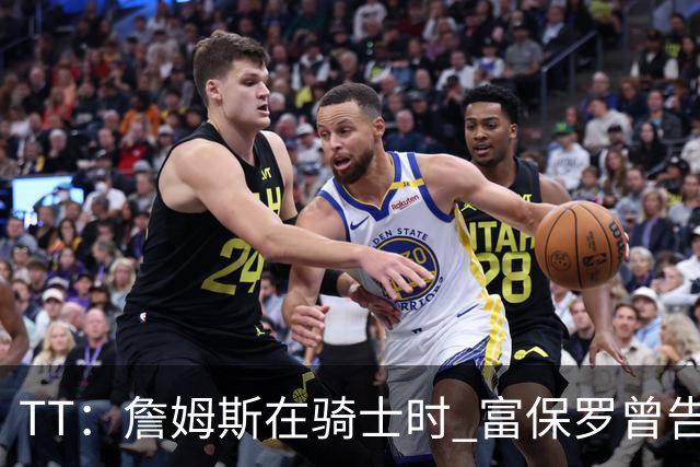 TT：詹姆斯在骑士时 富保罗曾告诉我要为夺冠牺牲否则可能被交易